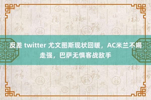 反差 twitter 尤文图斯现状回暖，AC米兰不竭走强，巴萨无惧客战敌手