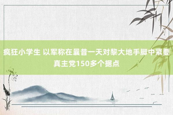 疯狂小学生 以军称在曩昔一天对黎大地手脚中紧要真主党150多个据点