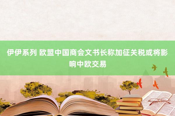 伊伊系列 欧盟中国商会文书长称加征关税或将影响中欧交易