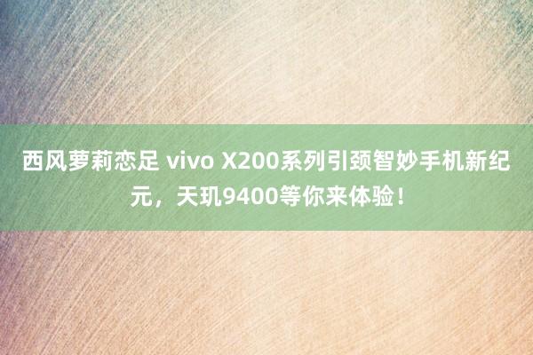 西风萝莉恋足 vivo X200系列引颈智妙手机新纪元，天玑9400等你来体验！