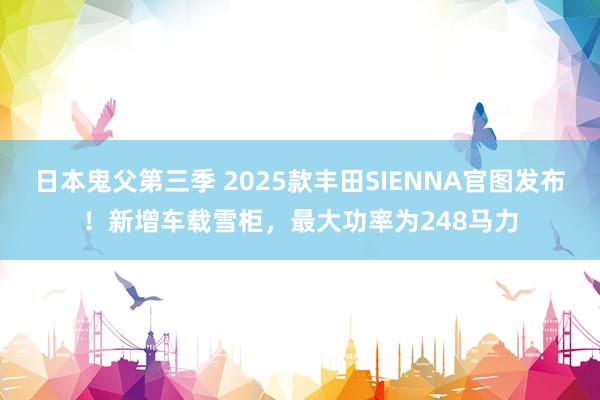 日本鬼父第三季 2025款丰田SIENNA官图发布！新增车载雪柜，最大功率为248马力