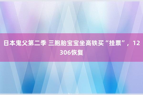 日本鬼父第二季 三胞胎宝宝坐高铁买“挂票”，12306恢复