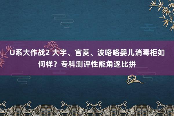 U系大作战2 大宇、宫菱、波咯咯婴儿消毒柜如何样？专科测评性能角逐比拼