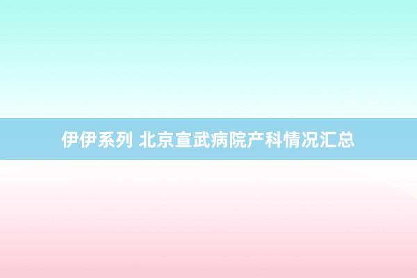 伊伊系列 北京宣武病院产科情况汇总