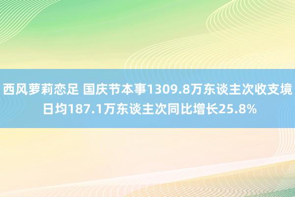 西风萝莉恋足 国庆节本事1309.8万东谈主次收支境 日均187.1万东谈主次同比增长25.8%