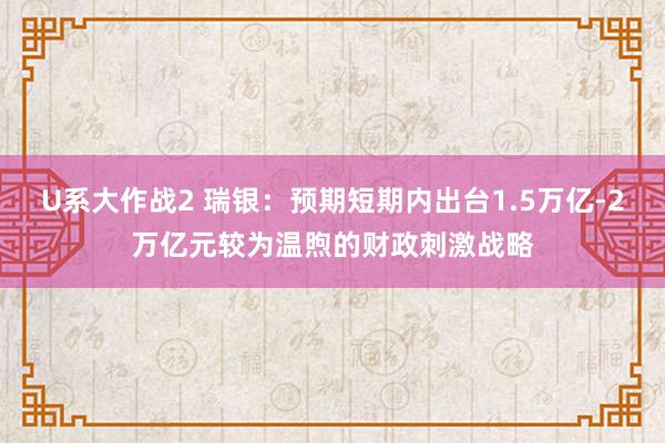 U系大作战2 瑞银：预期短期内出台1.5万亿-2万亿元较为温煦的财政刺激战略