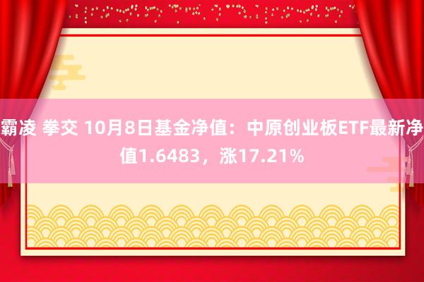 霸凌 拳交 10月8日基金净值：中原创业板ETF最新净值1.6483，涨17.21%