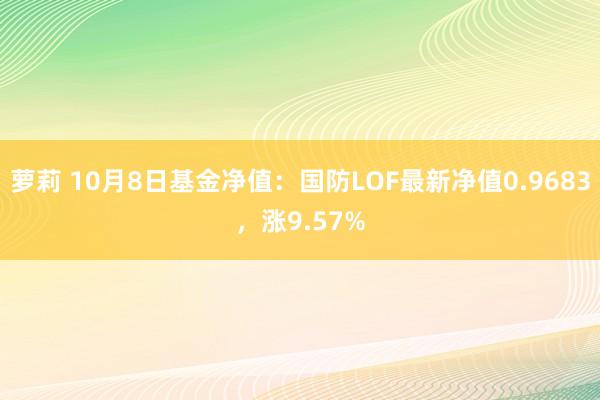 萝莉 10月8日基金净值：国防LOF最新净值0.9683，涨9.57%