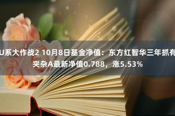 U系大作战2 10月8日基金净值：东方红智华三年抓有夹杂A最新净值0.788，涨5.53%