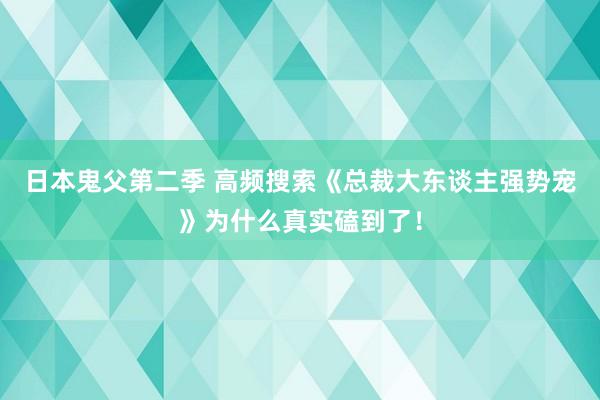 日本鬼父第二季 高频搜索《总裁大东谈主强势宠》为什么真实磕到了！