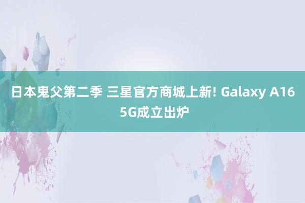 日本鬼父第二季 三星官方商城上新! Galaxy A16 5G成立出炉