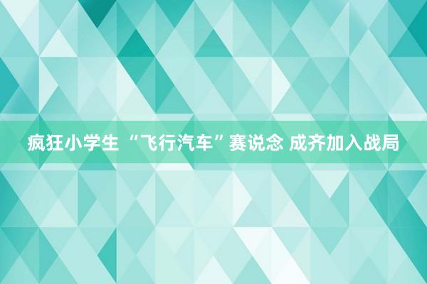 疯狂小学生 “飞行汽车”赛说念 成齐加入战局