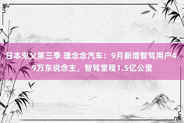 日本鬼父第三季 理念念汽车：9月新增智驾用户4.9万东说念主，智驾里程1.5亿公里