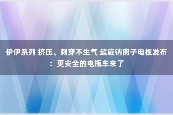 伊伊系列 挤压、刺穿不生气 超威钠离子电板发布：更安全的电瓶车来了