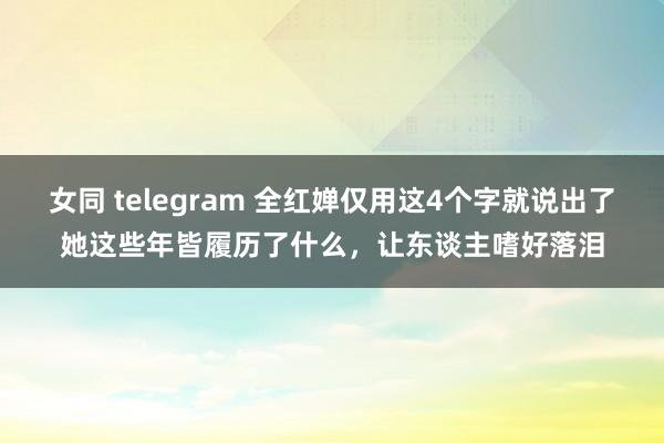 女同 telegram 全红婵仅用这4个字就说出了她这些年皆履历了什么，让东谈主嗜好落泪