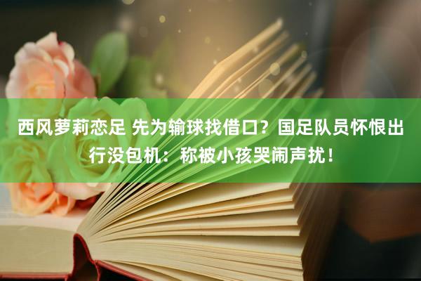 西风萝莉恋足 先为输球找借口？国足队员怀恨出行没包机：称被小孩哭闹声扰！