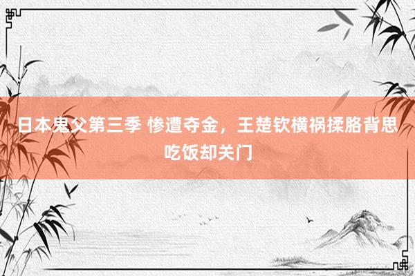 日本鬼父第三季 惨遭夺金，王楚钦横祸揉胳背思吃饭却关门