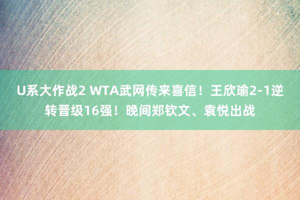 U系大作战2 WTA武网传来喜信！王欣瑜2-1逆转晋级16强！晚间郑钦文、袁悦出战