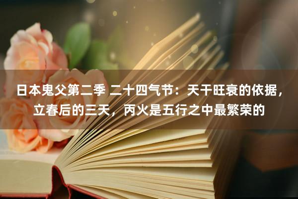 日本鬼父第二季 二十四气节：天干旺衰的依据，立春后的三天，丙火是五行之中最繁荣的