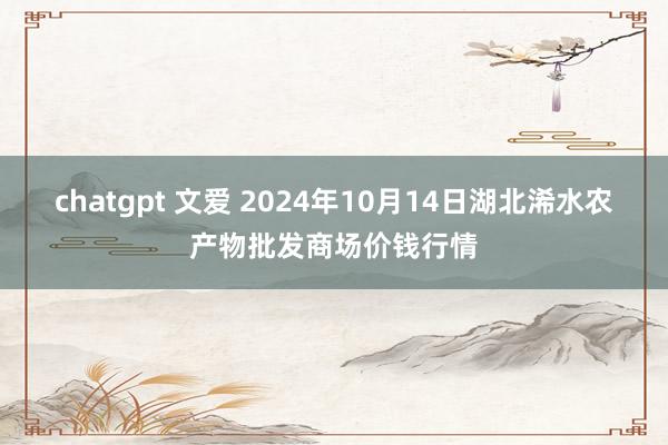 chatgpt 文爱 2024年10月14日湖北浠水农产物批发商场价钱行情