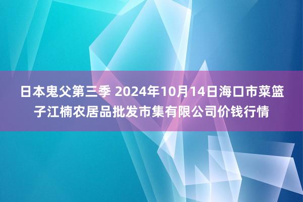 日本鬼父第三季 2024年10月14日海口市菜篮子江楠农居品批发市集有限公司价钱行情