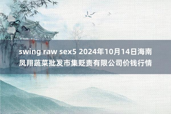 swing raw sex5 2024年10月14日海南凤翔蔬菜批发市集贬责有限公司价钱行情