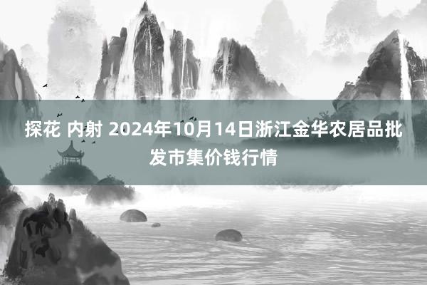 探花 内射 2024年10月14日浙江金华农居品批发市集价钱行情