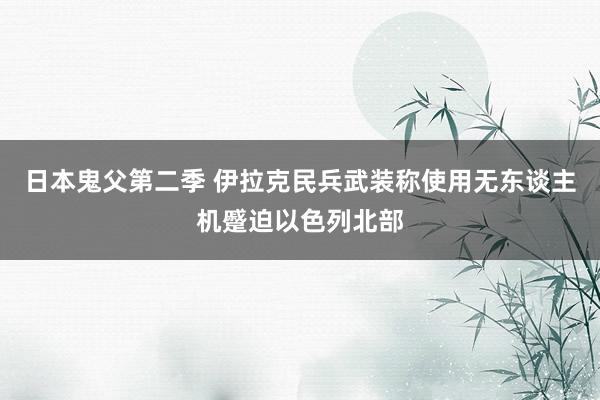 日本鬼父第二季 伊拉克民兵武装称使用无东谈主机蹙迫以色列北部