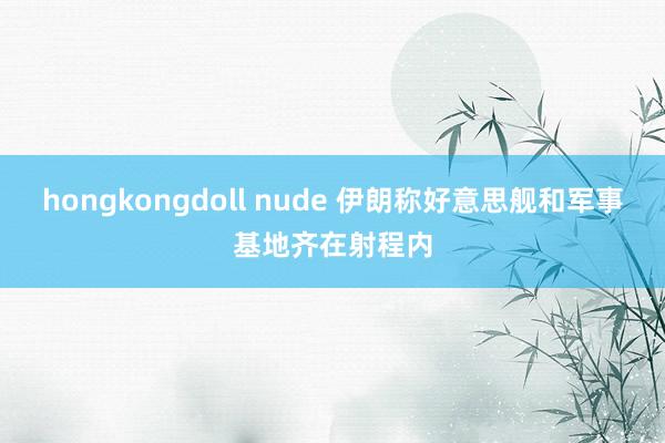 hongkongdoll nude 伊朗称好意思舰和军事基地齐在射程内