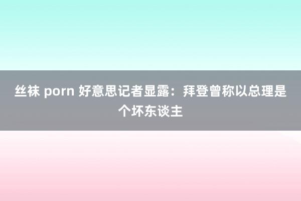 丝袜 porn 好意思记者显露：拜登曾称以总理是个坏东谈主