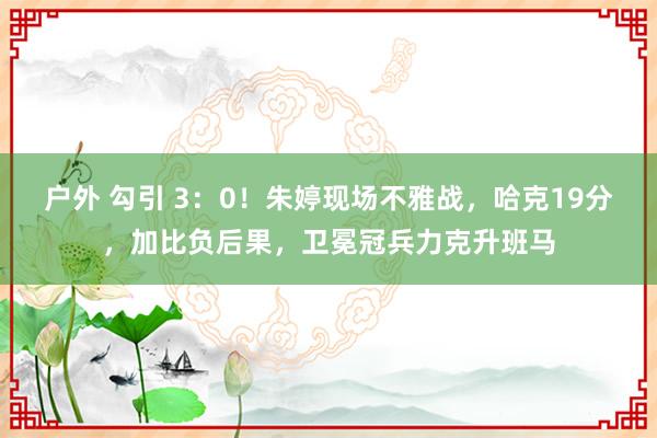 户外 勾引 3：0！朱婷现场不雅战，哈克19分，加比负后果，卫冕冠兵力克升班马