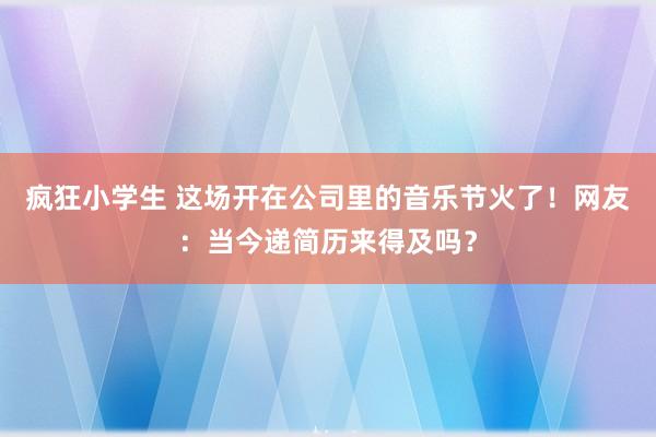 疯狂小学生 这场开在公司里的音乐节火了！网友：当今递简历来得及吗？