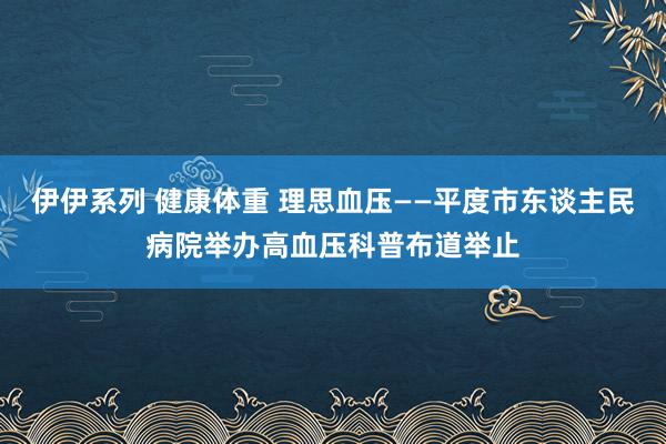 伊伊系列 健康体重 理思血压——平度市东谈主民病院举办高血压科普布道举止