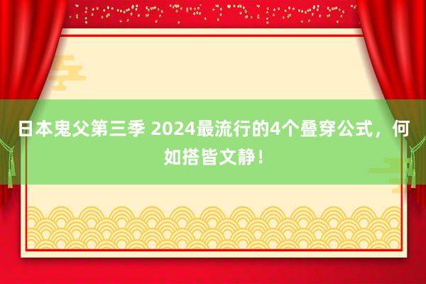 日本鬼父第三季 2024最流行的4个叠穿公式，何如搭皆文静！