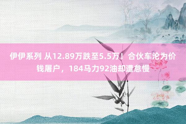 伊伊系列 从12.89万跌至5.5万！合伙车沦为价钱屠户，184马力92油却遭怠慢