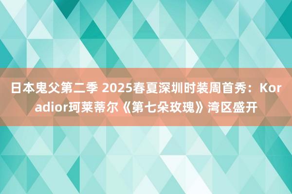 日本鬼父第二季 2025春夏深圳时装周首秀：Koradior珂莱蒂尔《第七朵玫瑰》湾区盛开