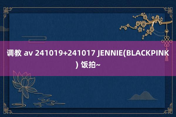 调教 av 241019+241017 JENNIE(BLACKPINK) 饭拍~