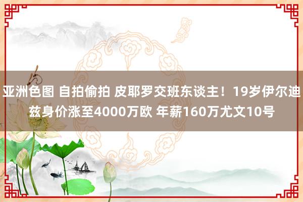 亚洲色图 自拍偷拍 皮耶罗交班东谈主！19岁伊尔迪兹身价涨至4000万欧 年薪160万尤文10号