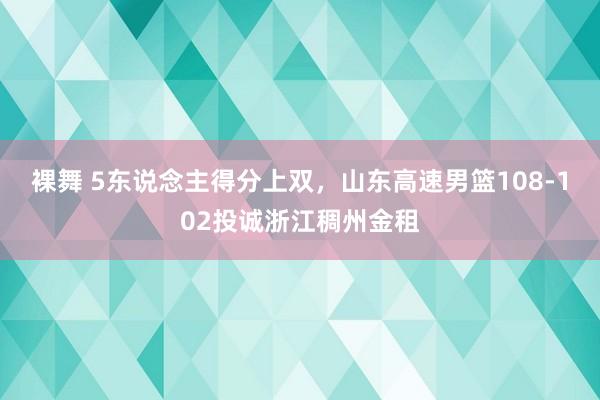 裸舞 5东说念主得分上双，山东高速男篮108-102投诚浙江稠州金租