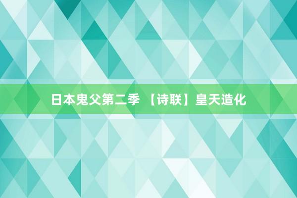 日本鬼父第二季 【诗联】皇天造化