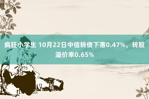 疯狂小学生 10月22日中信转债下落0.47%，转股溢价率0.65%