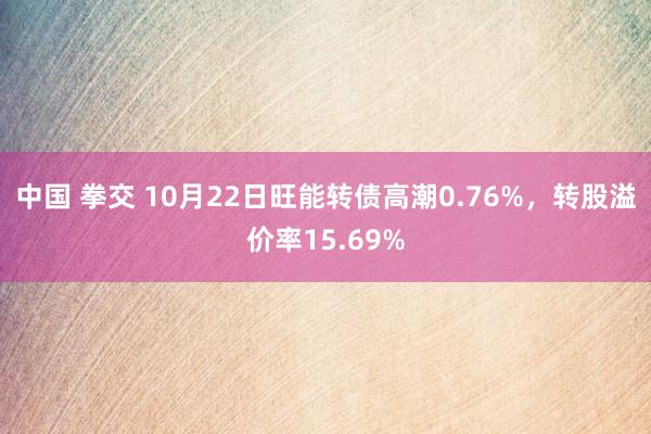 中国 拳交 10月22日旺能转债高潮0.76%，转股溢价率15.69%