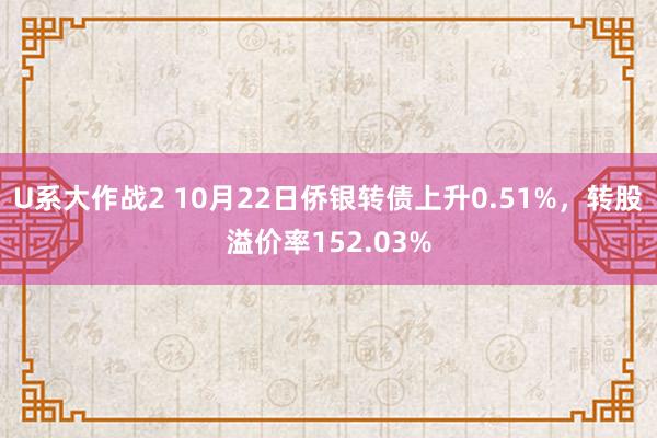 U系大作战2 10月22日侨银转债上升0.51%，转股溢价率152.03%