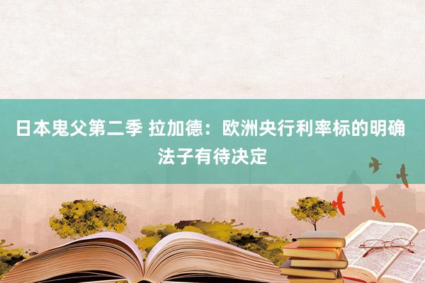 日本鬼父第二季 拉加德：欧洲央行利率标的明确 法子有待决定