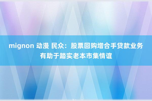 mignon 动漫 民众：股票回购增合手贷款业务有助于踏实老本市集情谊