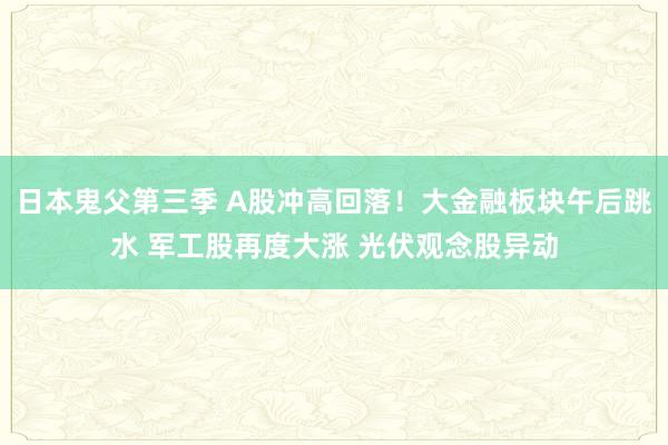 日本鬼父第三季 A股冲高回落！大金融板块午后跳水 军工股再度大涨 光伏观念股异动