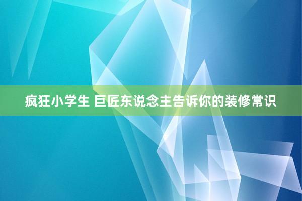 疯狂小学生 巨匠东说念主告诉你的装修常识