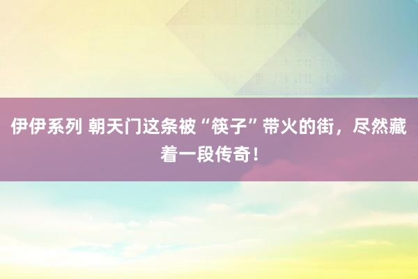 伊伊系列 朝天门这条被“筷子”带火的街，尽然藏着一段传奇！