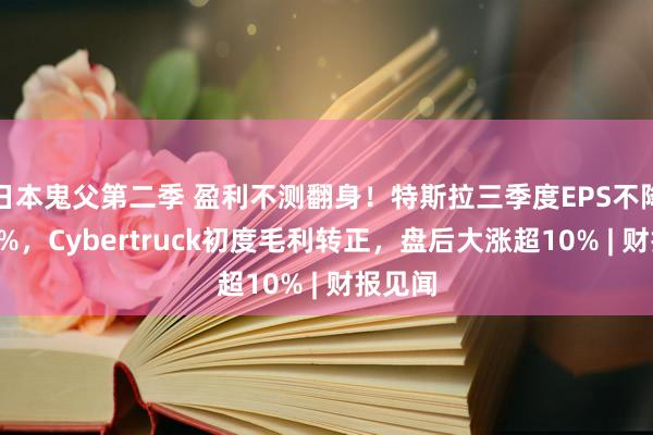 日本鬼父第二季 盈利不测翻身！特斯拉三季度EPS不降反增9%，Cybertruck初度毛利转正，盘后大涨超10% | 财报见闻