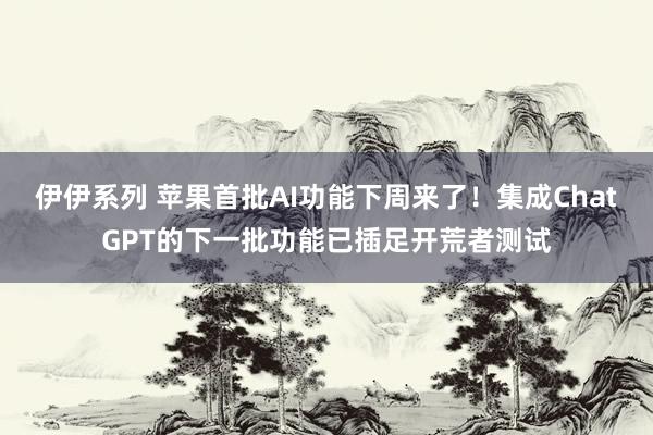 伊伊系列 苹果首批AI功能下周来了！集成ChatGPT的下一批功能已插足开荒者测试